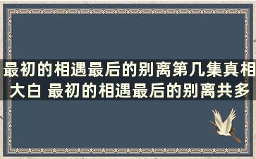 最初的相遇最后的别离第几集真相大白 最初的相遇最后的别离共多少集,分集剧情